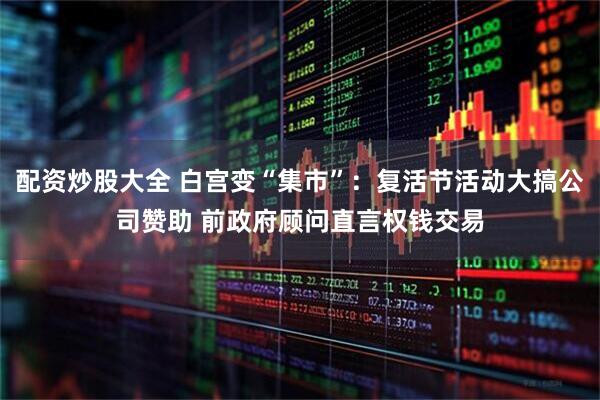 配资炒股大全 白宫变“集市”：复活节活动大搞公司赞助 前政府顾问直言权钱交易