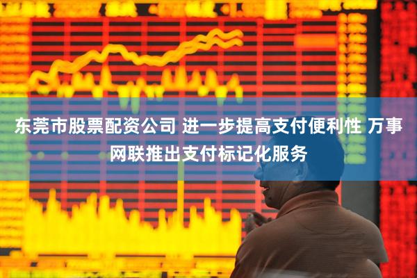 东莞市股票配资公司 进一步提高支付便利性 万事网联推出支付标记化服务