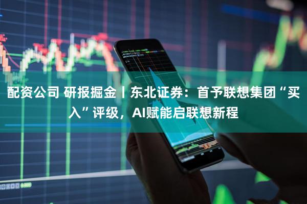 配资公司 研报掘金丨东北证券：首予联想集团“买入”评级，AI赋能启联想新程