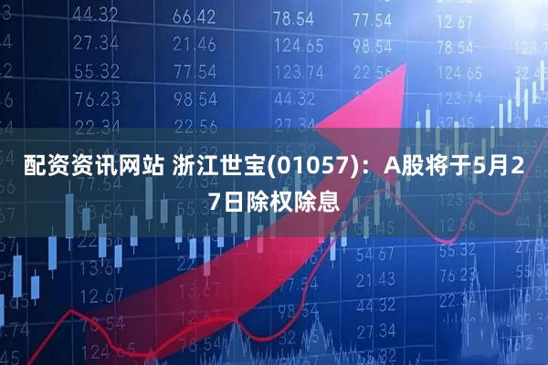 配资资讯网站 浙江世宝(01057)：A股将于5月27日除权除息