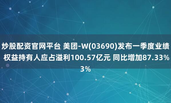 炒股配资官网平台 美团-W(03690)发布一季度业绩 权益持有人应占溢利100.57亿元 同比增加87.33%
