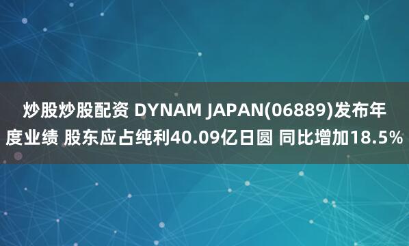 炒股炒股配资 DYNAM JAPAN(06889)发布年度业绩 股东应占纯利40.09亿日圆 同比增加18.5%