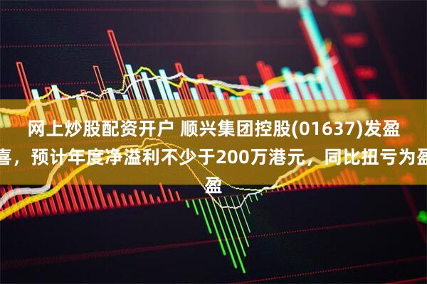 网上炒股配资开户 顺兴集团控股(01637)发盈喜，预计年度净溢利不少于200万港元，同比扭亏为盈