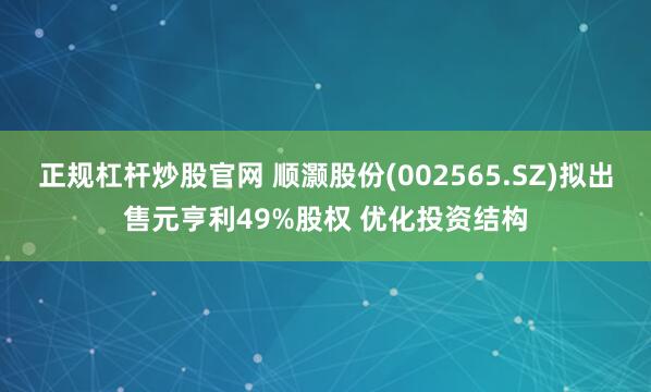 正规杠杆炒股官网 顺灏股份(002565.SZ)拟出售元亨利49%股权 优化投资结构