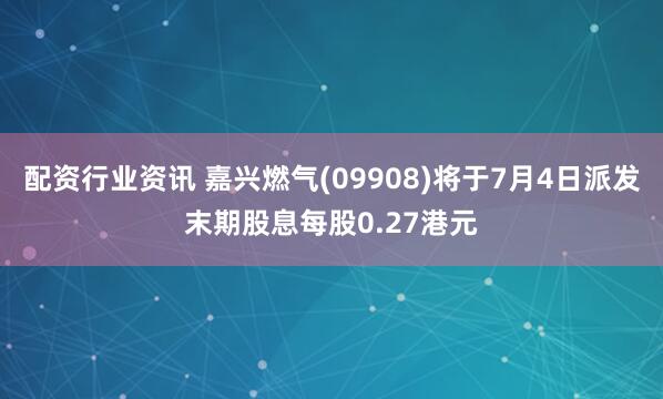 配资行业资讯 嘉兴燃气(09908)将于7月4日派发末期股息每股0.27港元