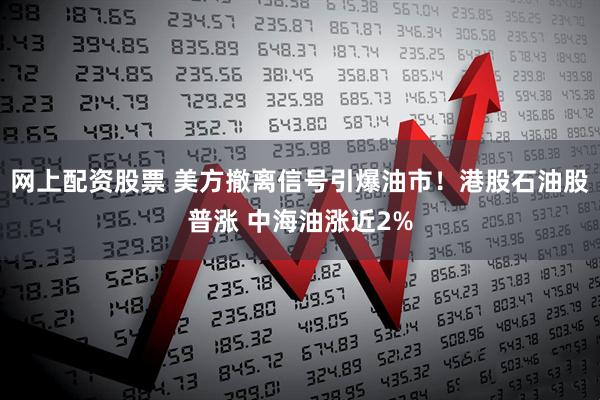 网上配资股票 美方撤离信号引爆油市！港股石油股普涨 中海油涨近2%
