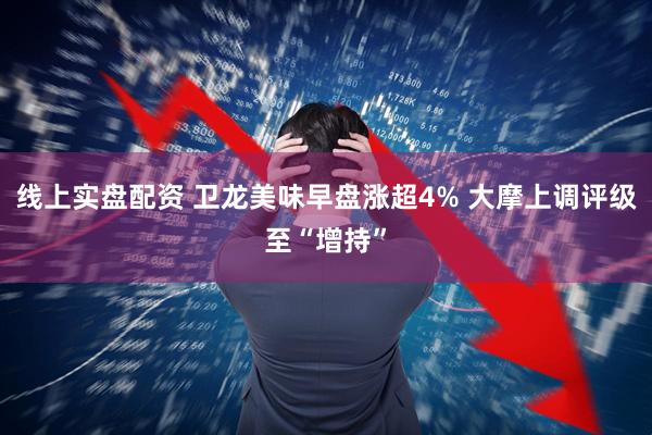 线上实盘配资 卫龙美味早盘涨超4% 大摩上调评级至“增持”