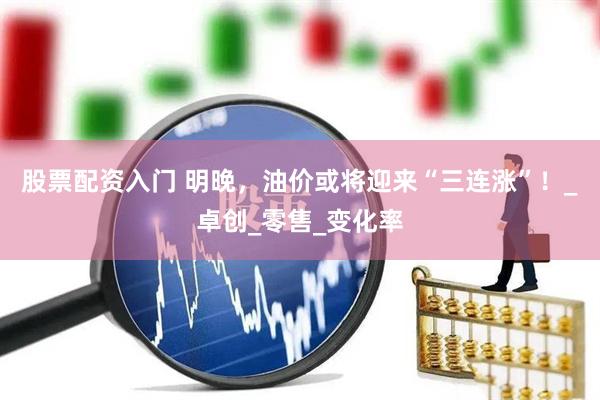 股票配资入门 明晚，油价或将迎来“三连涨”！_卓创_零售_变化率