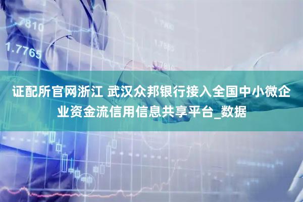证配所官网浙江 武汉众邦银行接入全国中小微企业资金流信用信息共享平台_数据