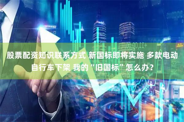 股票配资知识联系方式 新国标即将实施 多款电动自行车下架 我的“旧国标”怎么办？