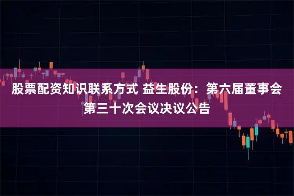 股票配资知识联系方式 益生股份：第六届董事会第三十次会议决议公告