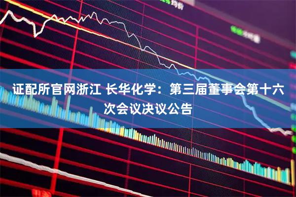 证配所官网浙江 长华化学：第三届董事会第十六次会议决议公告