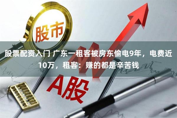 股票配资入门 广东一租客被房东偷电9年，电费近10万，租客：赚的都是辛苦钱