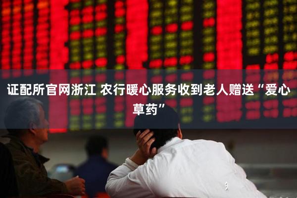 证配所官网浙江 农行暖心服务收到老人赠送“爱心草药”