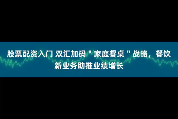 股票配资入门 双汇加码＂家庭餐桌＂战略，餐饮新业务助推业绩增长