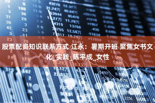 股票配资知识联系方式 江永：暑期开班 聚焦女书文化_实践_陈平成_女性