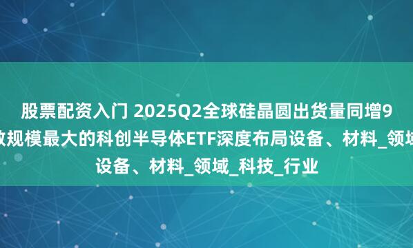 股票配资入门 2025Q2全球硅晶圆出货量同增9.6%，同指数规模最大的科创半导体ETF深度布局设备、材料_领域_科技_行业