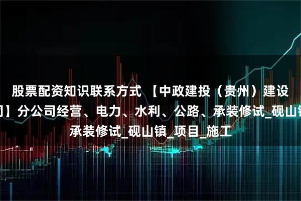 股票配资知识联系方式 【中政建投（贵州）建设工程有限公司】分公司经营、电力、水利、公路、承装修试_砚山镇_项目_施工