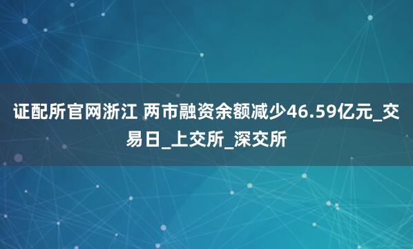 证配所官网浙江 两市融资余额减少46.59亿元_交易日_上交所_深交所