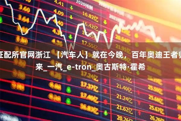 证配所官网浙江 【汽车人】就在今晚，百年奥迪王者归来_一汽_e-tron_奥古斯特·霍希