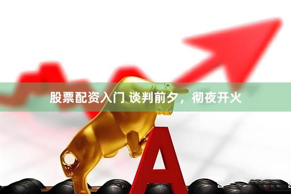 股票配资入门 谈判前夕，彻夜开火