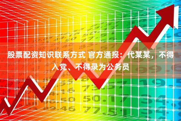 股票配资知识联系方式 官方通报：代某某，不得入党、不得录为公务员