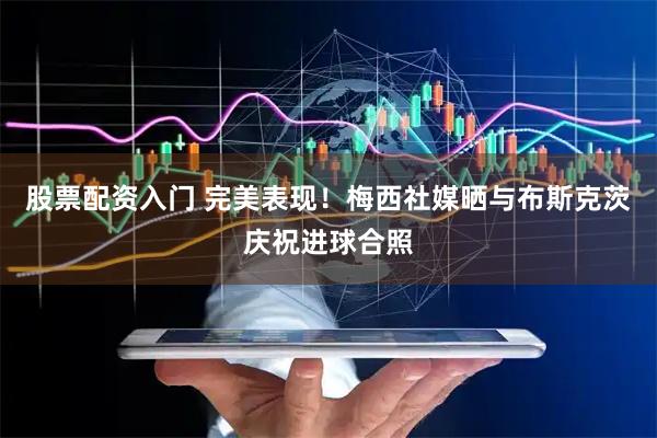 股票配资入门 完美表现！梅西社媒晒与布斯克茨庆祝进球合照