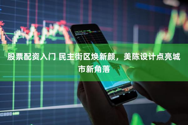 股票配资入门 民主街区焕新颜，美陈设计点亮城市新角落