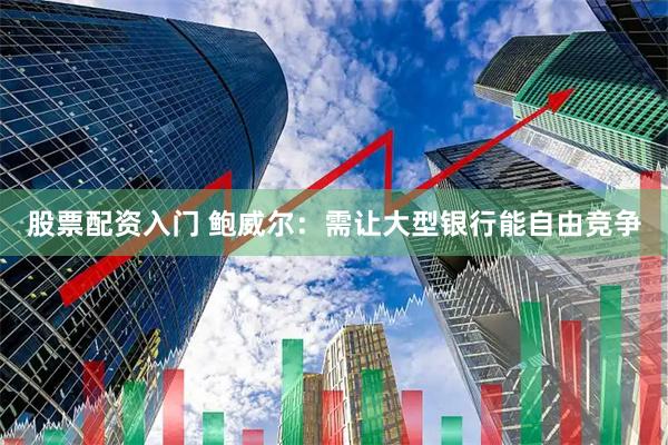 股票配资入门 鲍威尔：需让大型银行能自由竞争