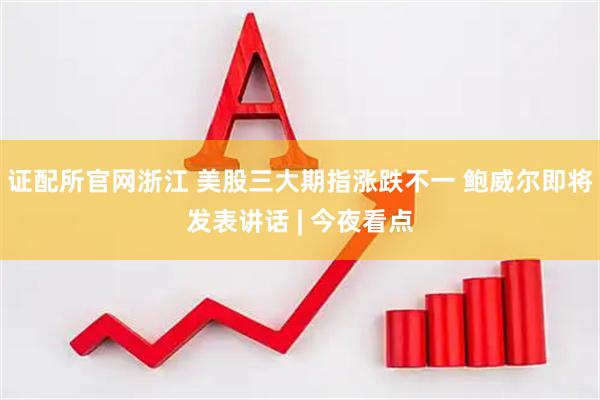 证配所官网浙江 美股三大期指涨跌不一 鲍威尔即将发表讲话 | 今夜看点