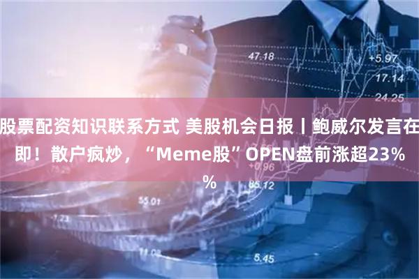 股票配资知识联系方式 美股机会日报丨鲍威尔发言在即！散户疯炒，“Meme股”OPEN盘前涨超23%