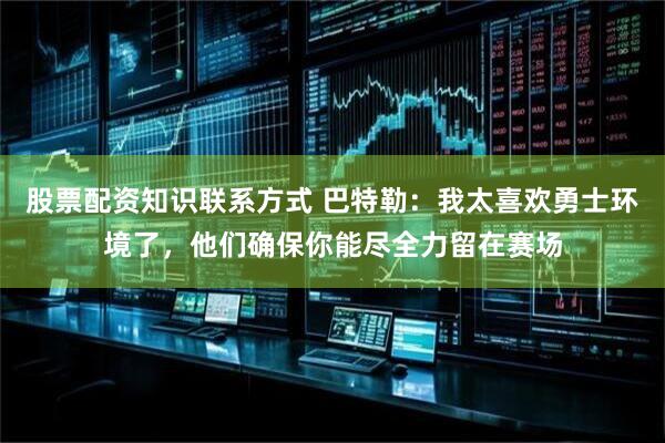 股票配资知识联系方式 巴特勒：我太喜欢勇士环境了，他们确保你能尽全力留在赛场