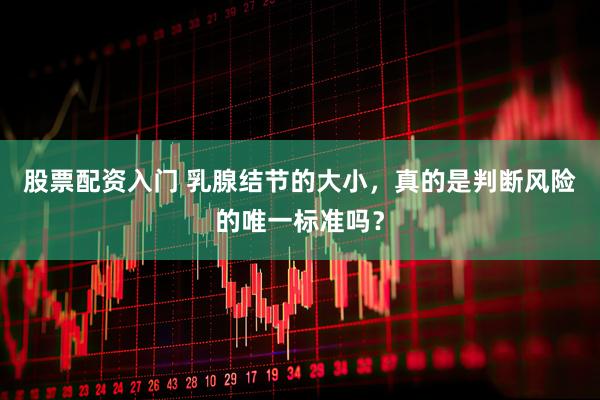 股票配资入门 乳腺结节的大小，真的是判断风险的唯一标准吗？