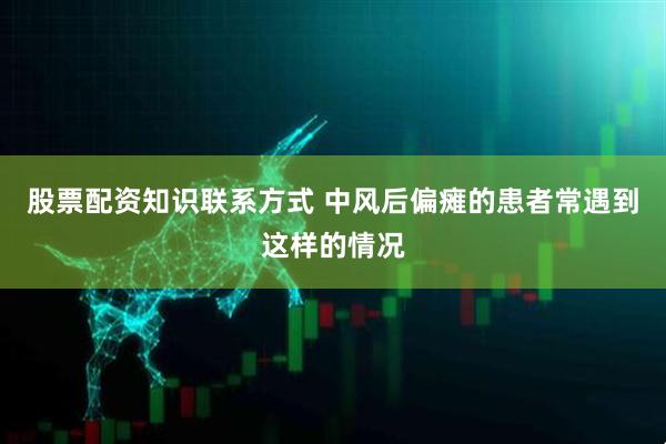 股票配资知识联系方式 中风后偏瘫的患者常遇到这样的情况