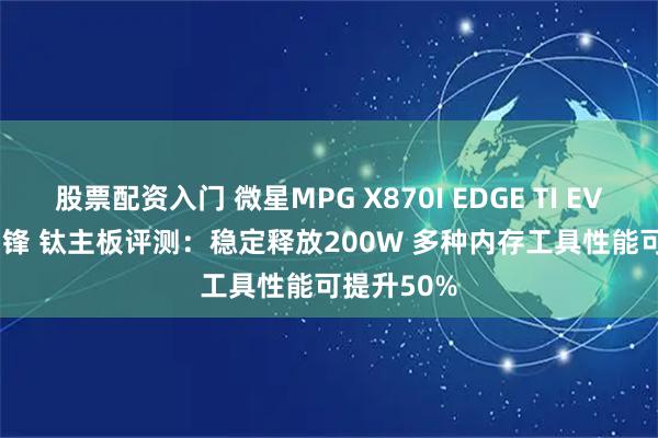 股票配资入门 微星MPG X870I EDGE TI EVO WIFI 刀锋 钛主板评测：稳定释放200W 多种内存工具性能可提升50%