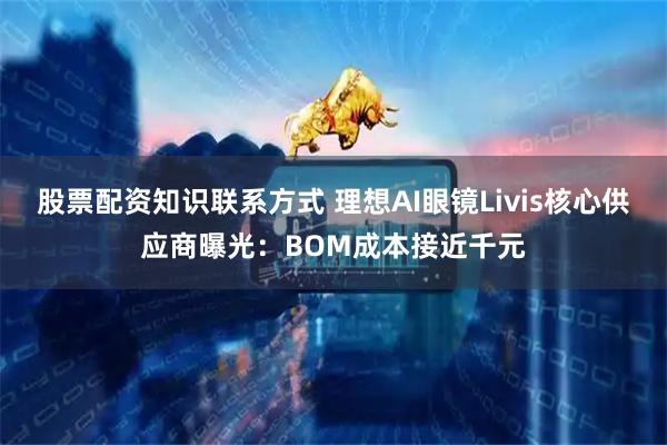 股票配资知识联系方式 理想AI眼镜Livis核心供应商曝光：BOM成本接近千元