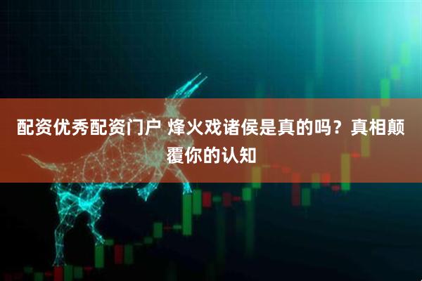 配资优秀配资门户 烽火戏诸侯是真的吗？真相颠覆你的认知