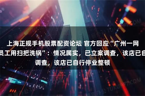 上海正规手机股票配资论坛 官方回应“广州一网红粥店后厨员工用扫把洗锅”：情况属实，已立案调查，该店已自行停业整顿