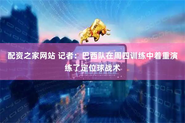 配资之家网站 记者：巴西队在周四训练中着重演练了定位球战术