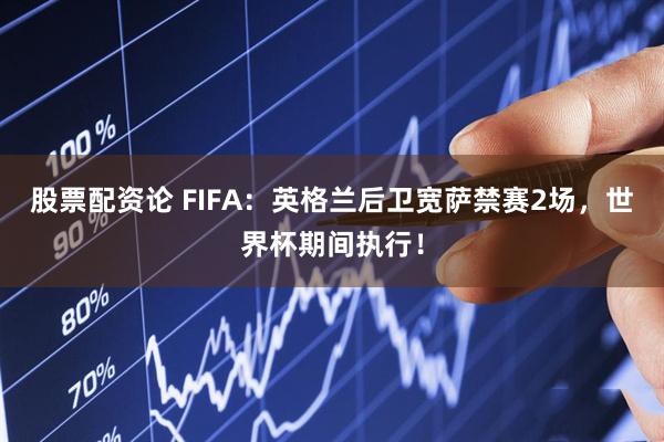 股票配资论 FIFA：英格兰后卫宽萨禁赛2场，世界杯期间执行！