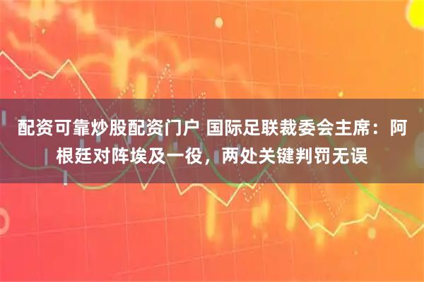 配资可靠炒股配资门户 国际足联裁委会主席:阿根廷对阵埃及一役,两处关键判罚无误