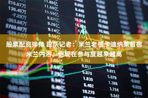 股票配资排排 跟队记者：米兰老板卡迪纳莱留宿米兰内洛，他现在参与度越来越高