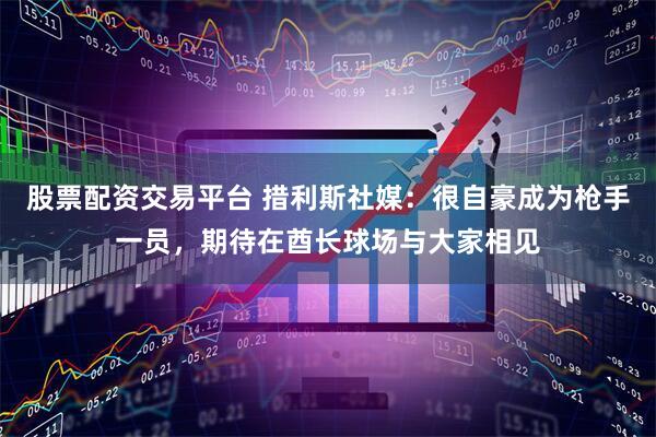 股票配资交易平台 措利斯社媒：很自豪成为枪手一员，期待在酋长球场与大家相见