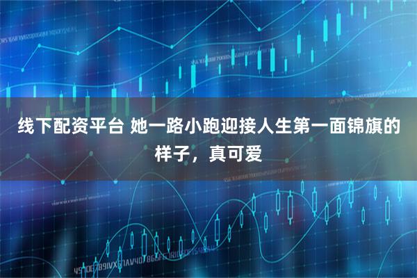 线下配资平台 她一路小跑迎接人生第一面锦旗的样子，真可爱