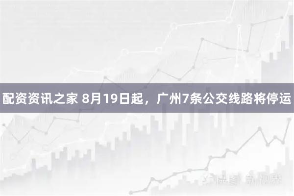 配资资讯之家 8月19日起，广州7条公交线路将停运