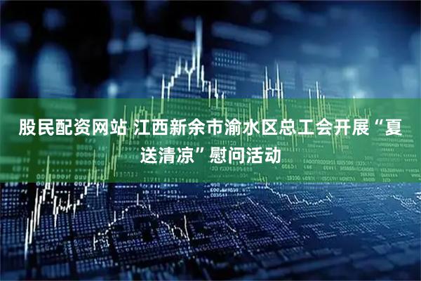 股民配资网站 江西新余市渝水区总工会开展“夏送清凉”慰问活动