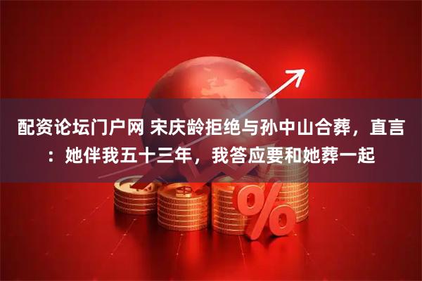 配资论坛门户网 宋庆龄拒绝与孙中山合葬，直言：她伴我五十三年，我答应要和她葬一起
