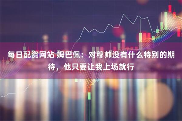 每日配资网站 姆巴佩:对穆帅没有什么特别的期待,他只要让我上场就行