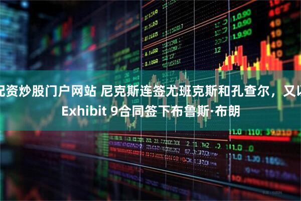 配资炒股门户网站 尼克斯连签尤班克斯和孔查尔，又以Exhibit 9合同签下布鲁斯·布朗