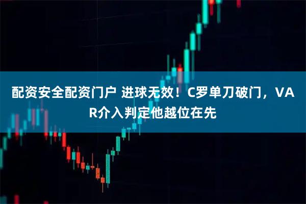 配资安全配资门户 进球无效！C罗单刀破门，VAR介入判定他越位在先